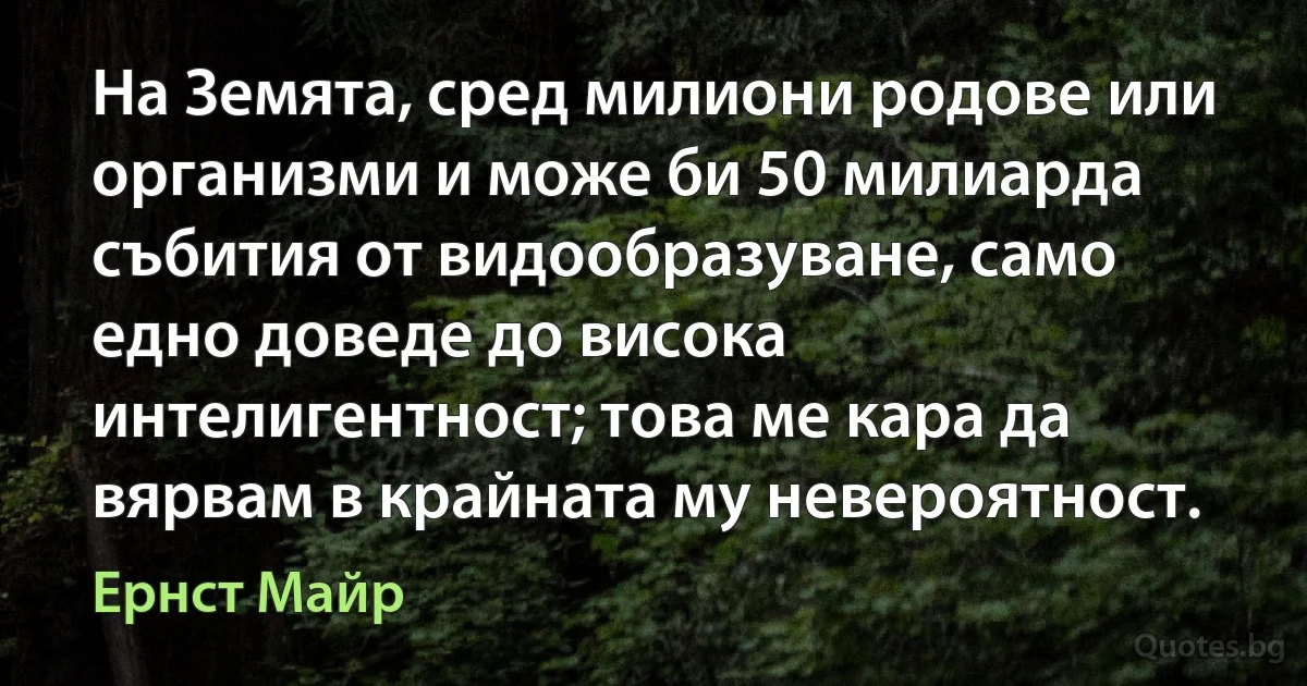 На Земята, сред милиони родове или организми и може би 50 милиарда събития от видообразуване, само едно доведе до висока интелигентност; това ме кара да вярвам в крайната му невероятност. (Ернст Майр)