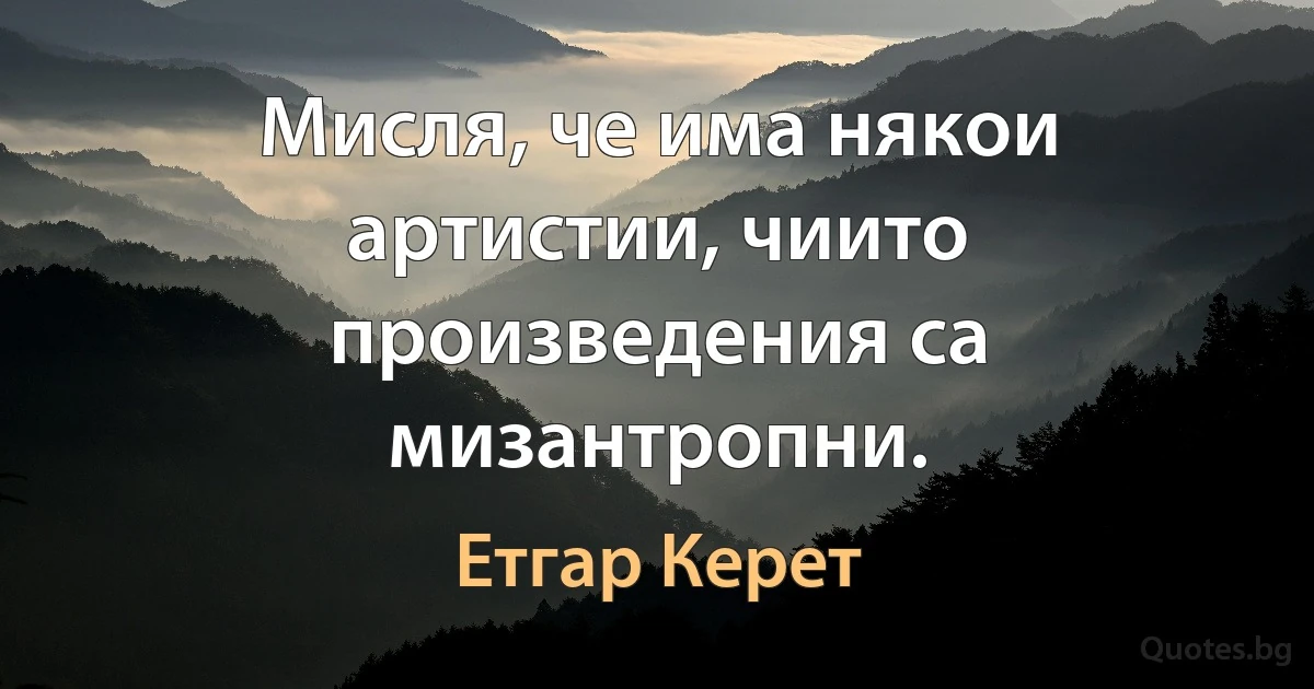 Мисля, че има някои артистии, чиито произведения са мизантропни. (Етгар Керет)