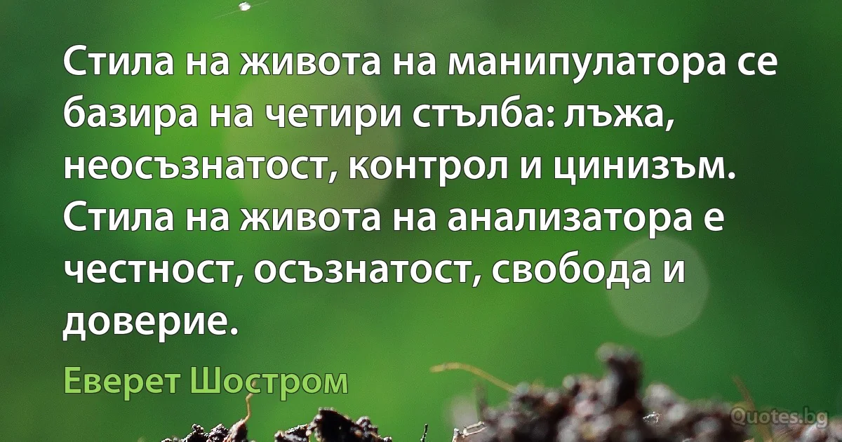 Стила на живота на манипулатора се базира на четири стълба: лъжа, неосъзнатост, контрол и цинизъм. Стила на живота на анализатора е честност, осъзнатост, свобода и доверие. (Еверет Шостром)