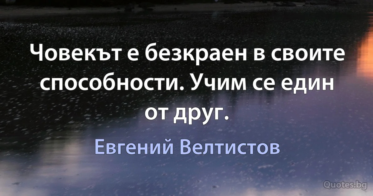 Човекът е безкраен в своите способности. Учим се един от друг. (Евгений Велтистов)