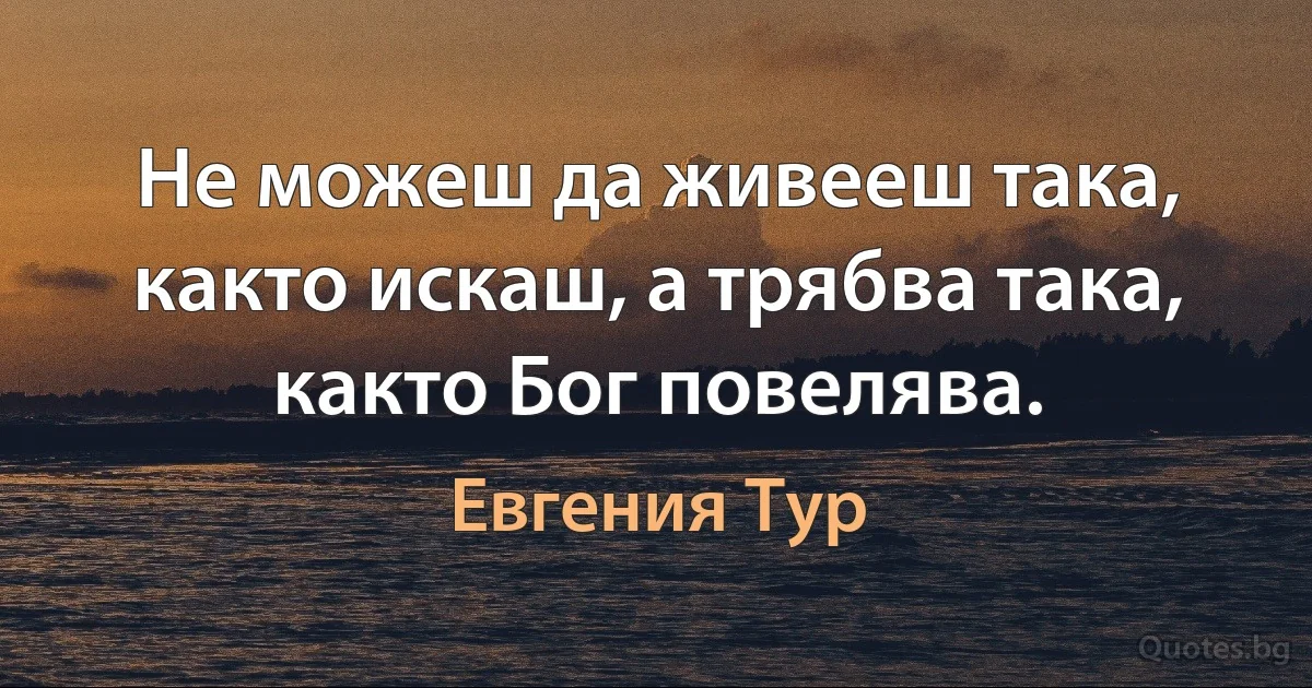 Не можеш да живееш така, както искаш, а трябва така, както Бог повелява. (Евгения Тур)