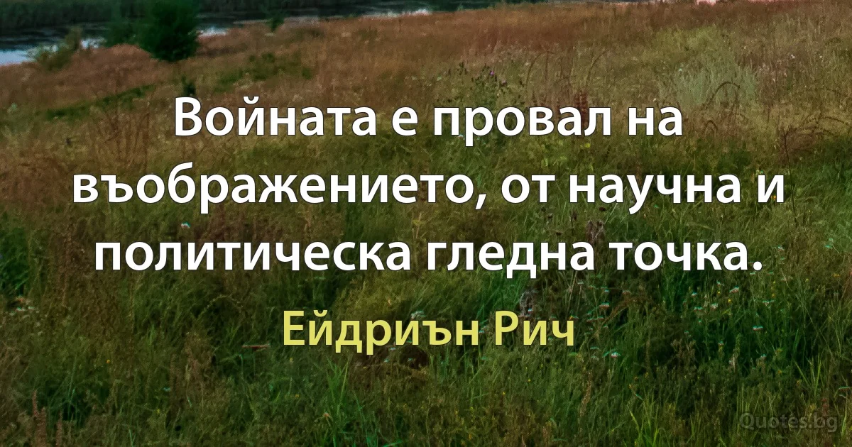 Войната е провал на въображението, от научна и политическа гледна точка. (Ейдриън Рич)