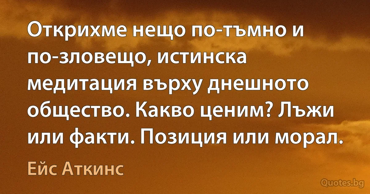 Открихме нещо по-тъмно и по-зловещо, истинска медитация върху днешното общество. Какво ценим? Лъжи или факти. Позиция или морал. (Ейс Аткинс)