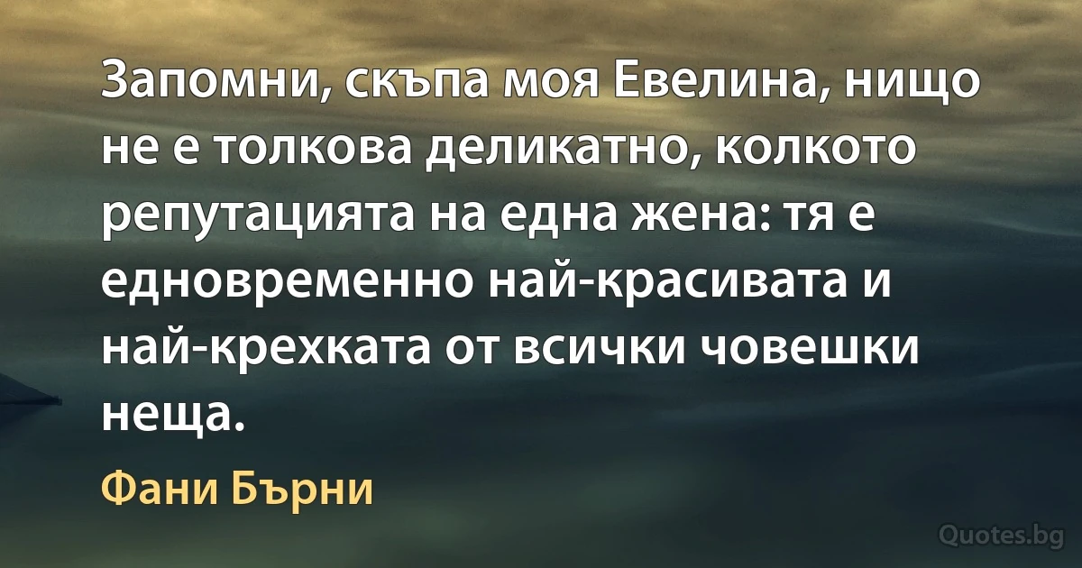 Запомни, скъпа моя Евелина, нищо не е толкова деликатно, колкото репутацията на една жена: тя е едновременно най-красивата и най-крехката от всички човешки неща. (Фани Бърни)