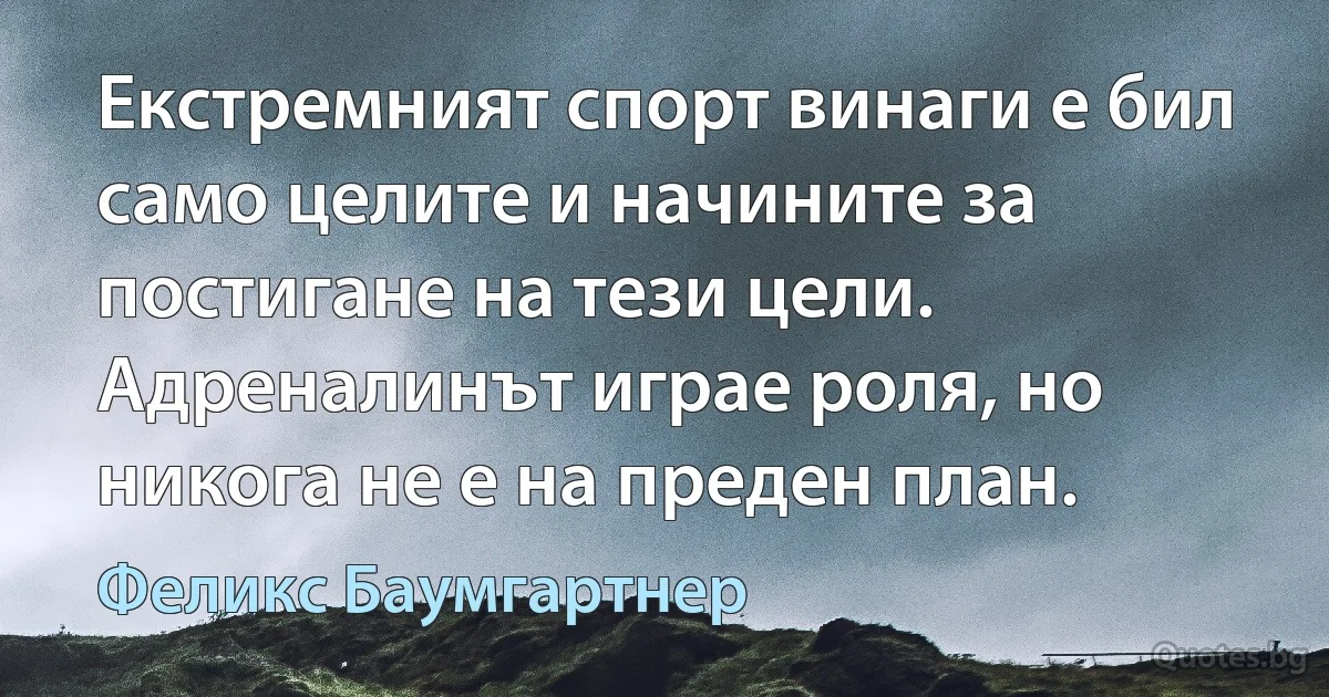 Екстремният спорт винаги е бил само целите и начините за постигане на тези цели. Адреналинът играе роля, но никога не е на преден план. (Феликс Баумгартнер)