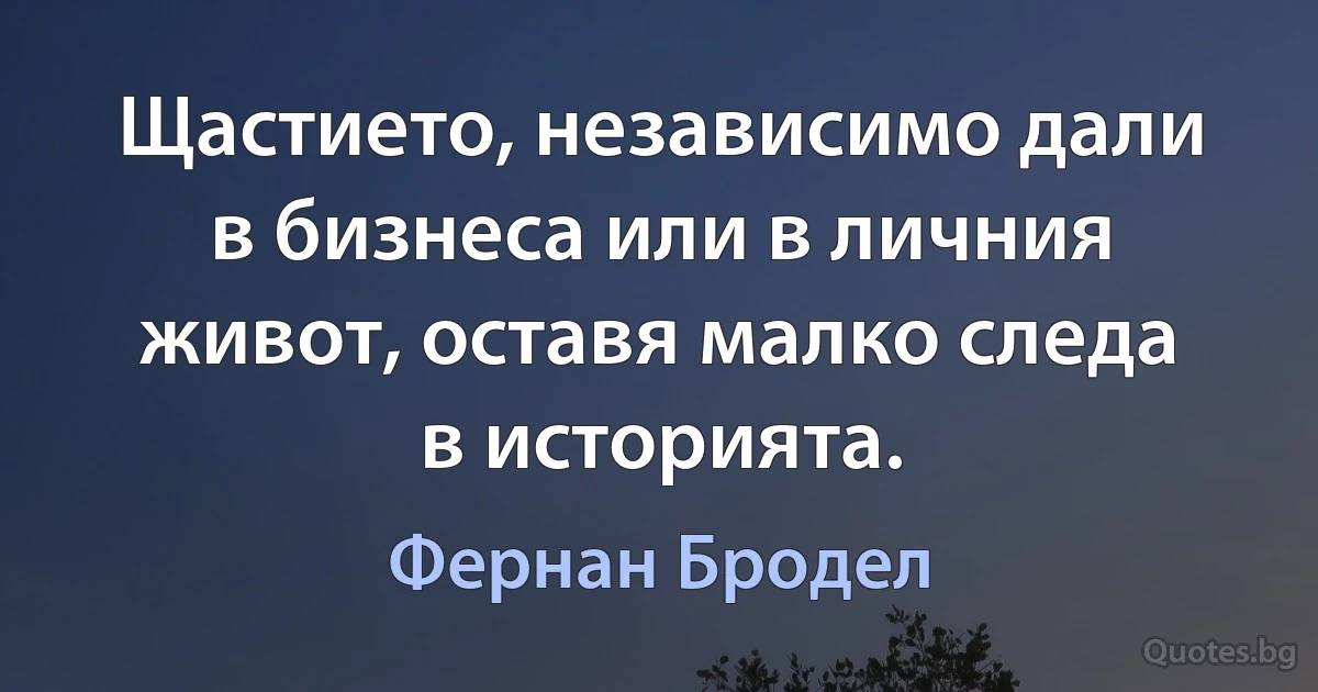 Щастието, независимо дали в бизнеса или в личния живот, оставя малко следа в историята. (Фернан Бродел)