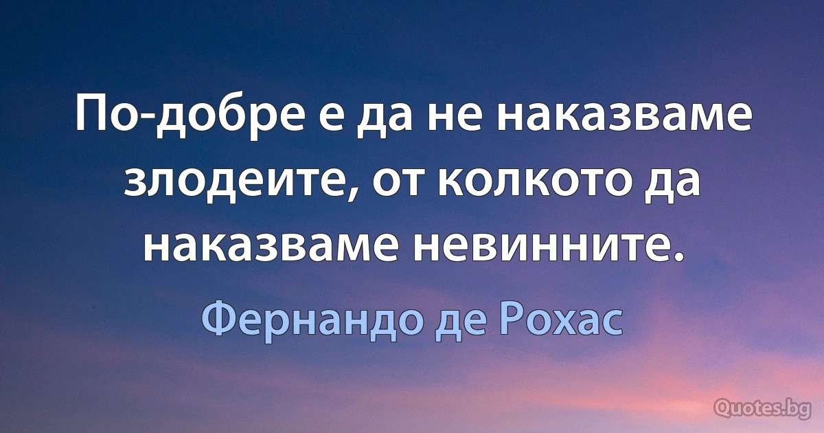 По-добре е да не наказваме злодеите, от колкото да наказваме невинните. (Фернандо де Рохас)