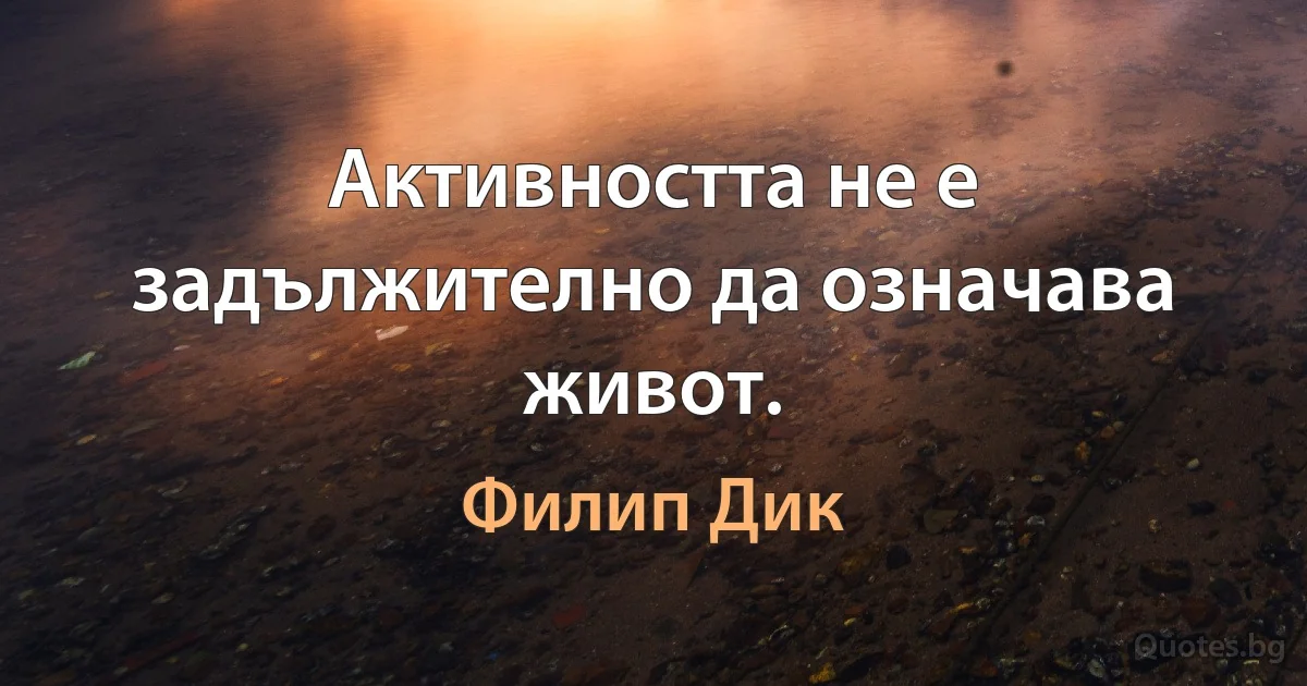 Активността не е задължително да означава живот. (Филип Дик)