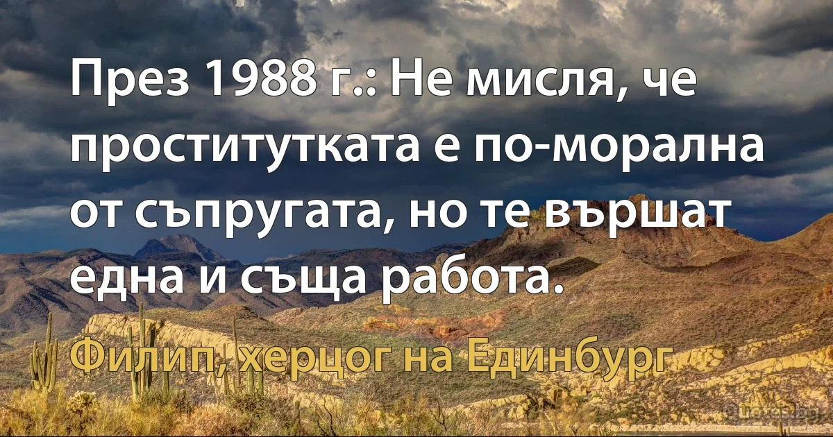 През 1988 г.: Не мисля, че проститутката е по-морална от съпругата, но те вършат една и съща работа. (Филип, херцог на Единбург)