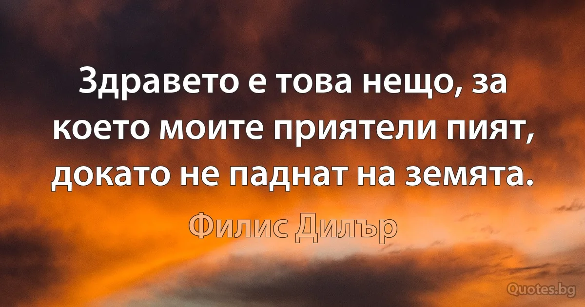 Здравето е това нещо, за което моите приятели пият, докато не паднат на земята. (Филис Дилър)