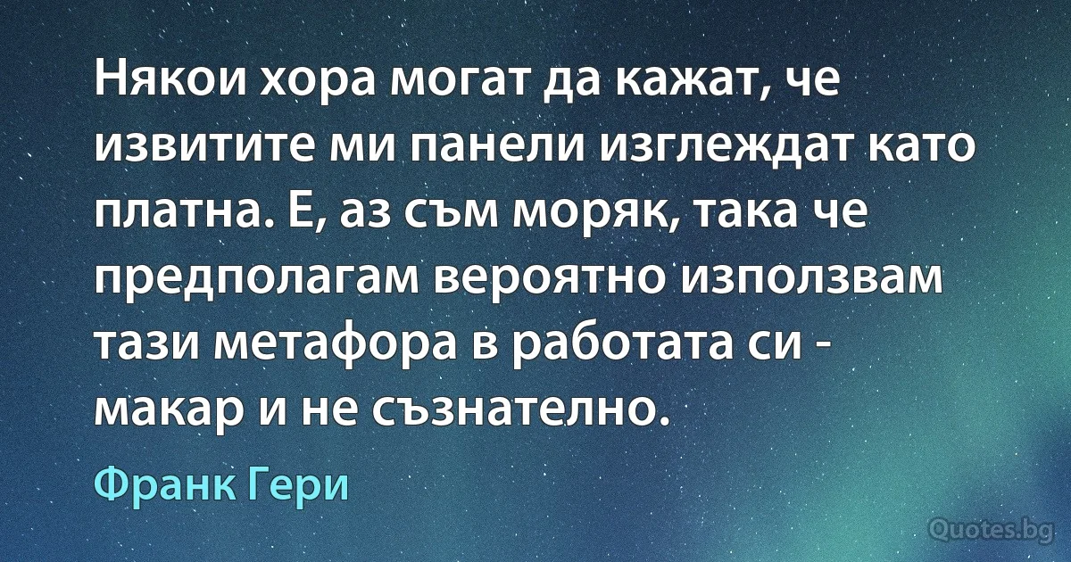 Някои хора могат да кажат, че извитите ми панели изглеждат като платна. Е, аз съм моряк, така че предполагам вероятно използвам тази метафора в работата си - макар и не съзнателно. (Франк Гери)