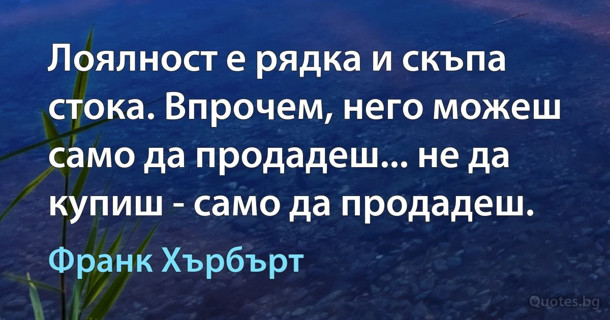 Лоялност е рядка и скъпа стока. Впрочем, него можеш само да продадеш... не да купиш - само да продадеш. (Франк Хърбърт)