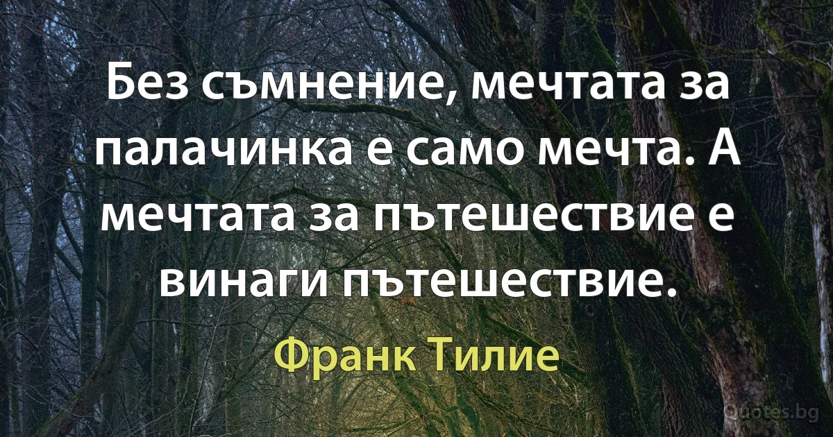 Без съмнение, мечтата за палачинка е само мечта. А мечтата за пътешествие е винаги пътешествие. (Франк Тилие)