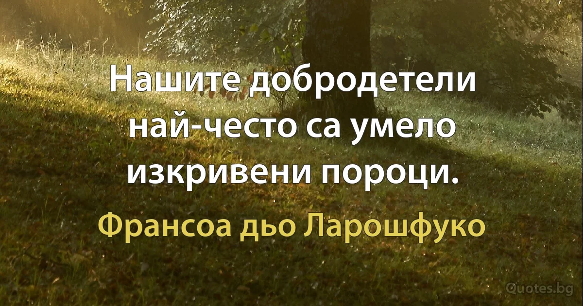 Нашите добродетели най-често са умело изкривени пороци. (Франсоа дьо Ларошфуко)