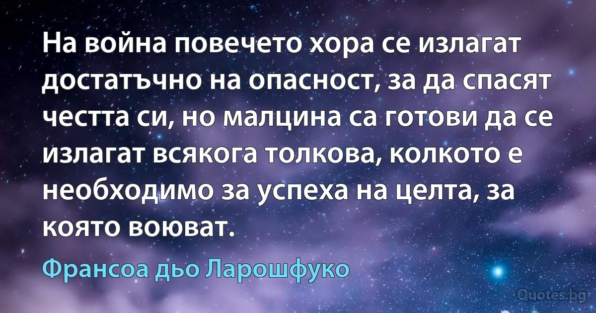 На война повечето хора се излагат достатъчно на опасност, за да спасят честта си, но малцина са готови да се излагат всякога толкова, колкото е необходимо за успеха на целта, за която воюват. (Франсоа дьо Ларошфуко)