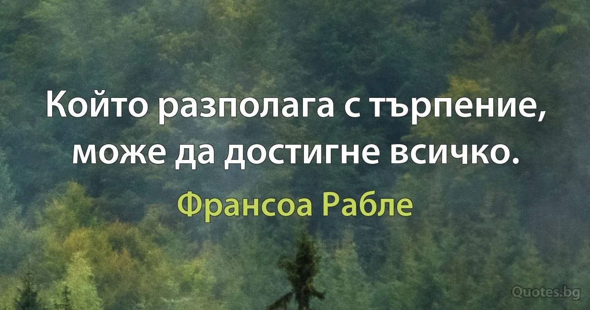 Който разполага с търпение, може да достигне всичко. (Франсоа Рабле)