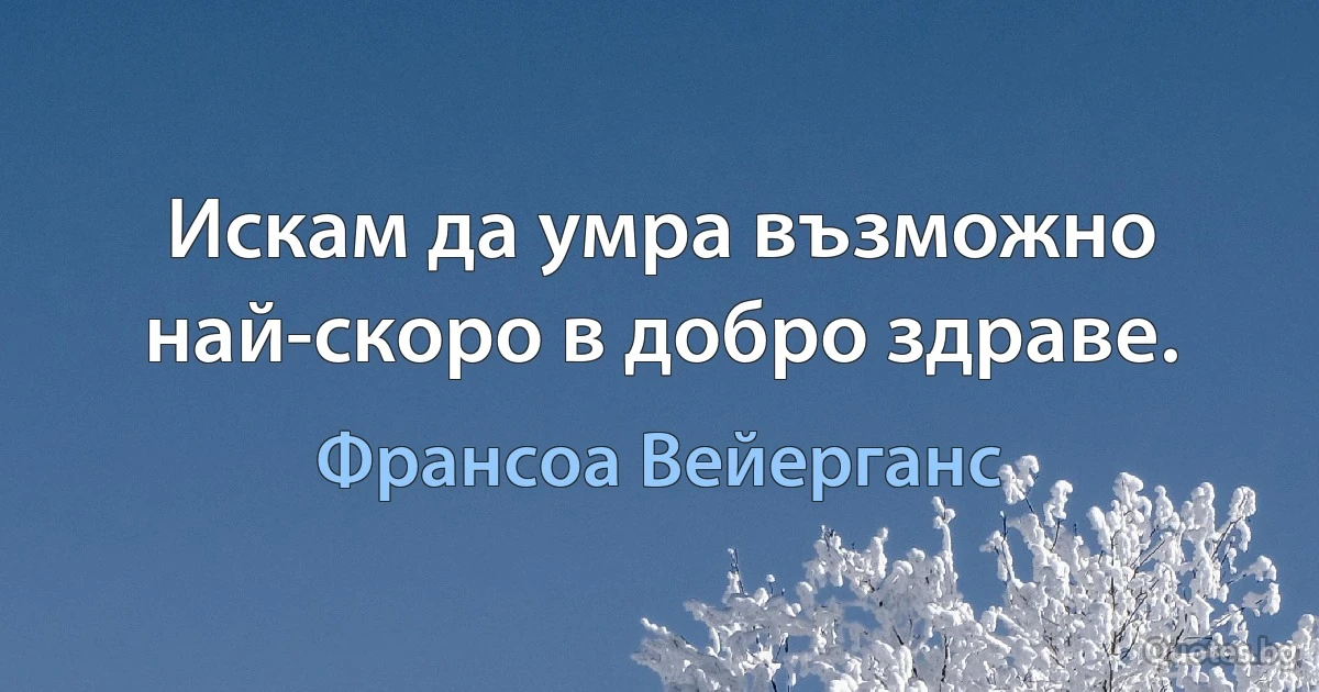 Искам да умра възможно най-скоро в добро здраве. (Франсоа Вейерганс)