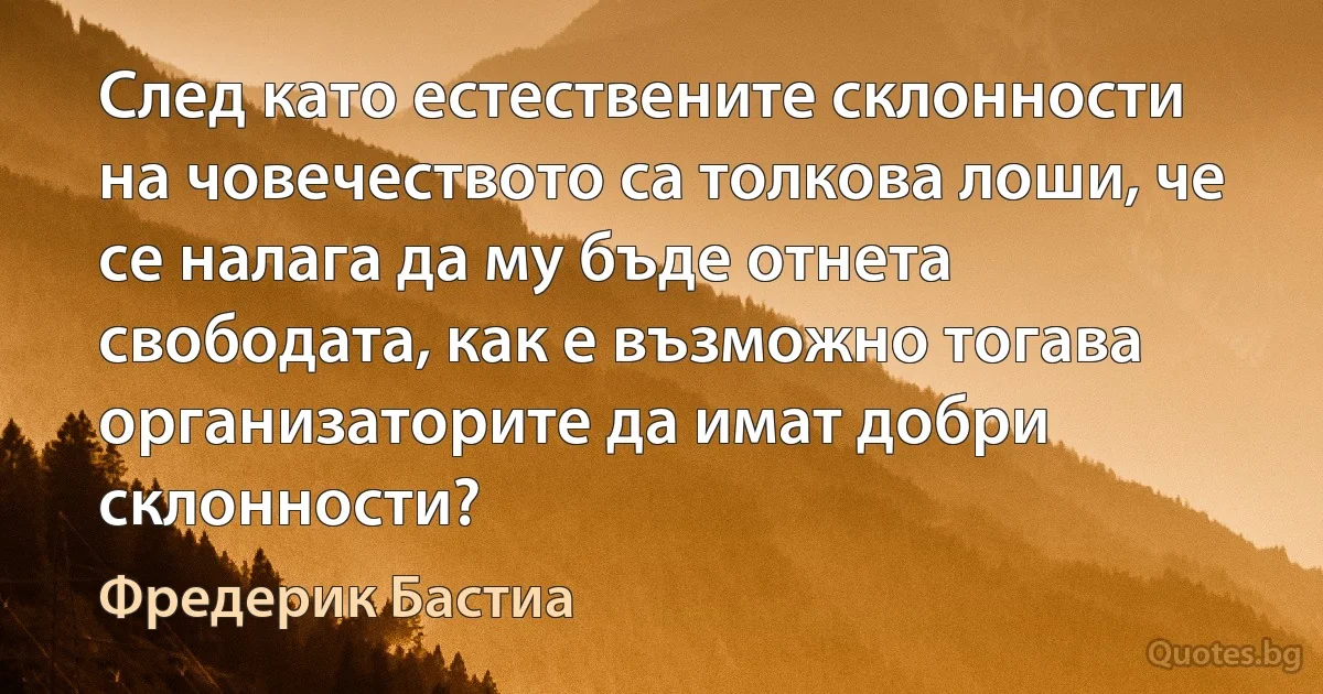 След като естествените склонности на човечеството са толкова лоши, че се налага да му бъде отнета свободата, как е възможно тогава организаторите да имат добри склонности? (Фредерик Бастиа)