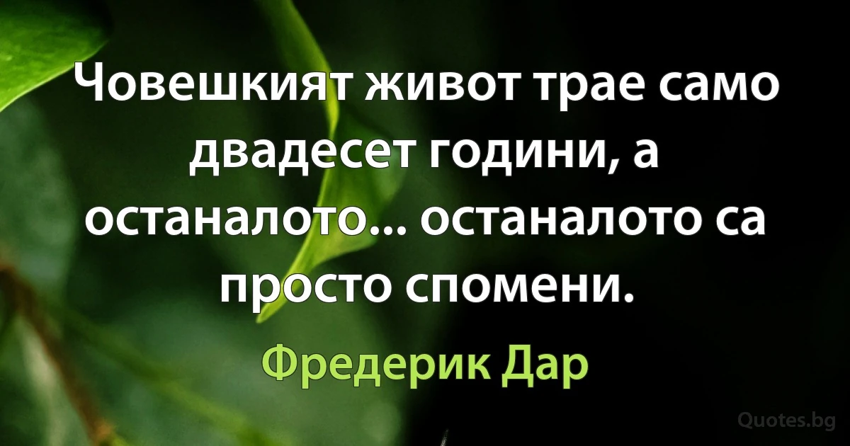 Човешкият живот трае само двадесет години, а останалото... останалото са просто спомени. (Фредерик Дар)