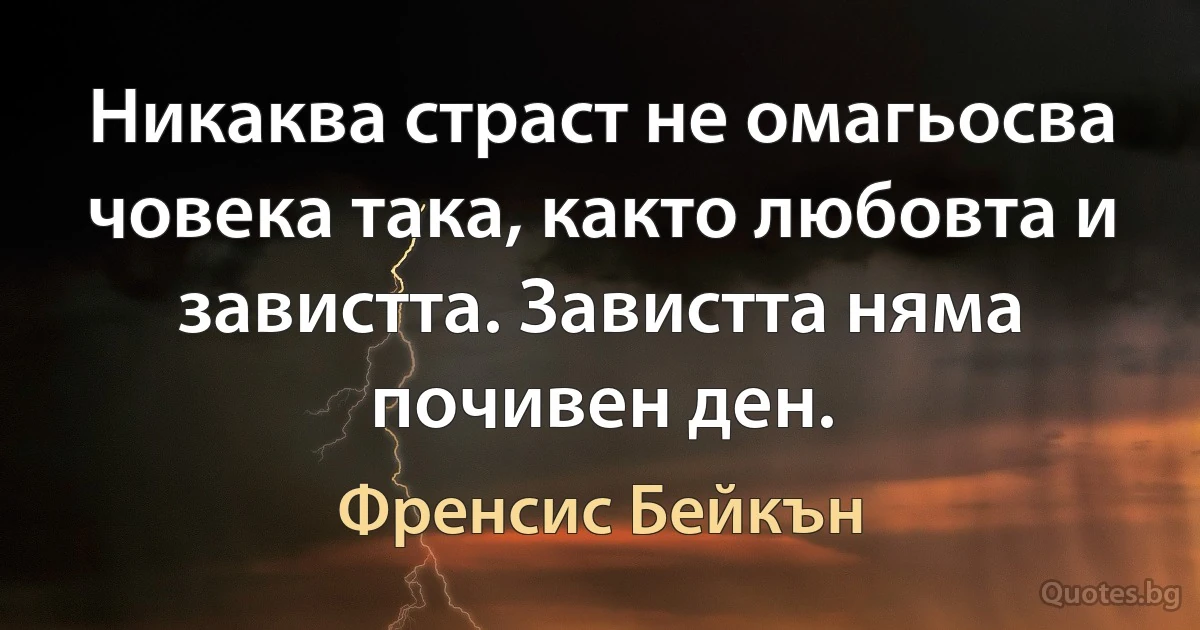 Никаква страст не омагьосва човека така, както любовта и завистта. Завистта няма почивен ден. (Френсис Бейкън)