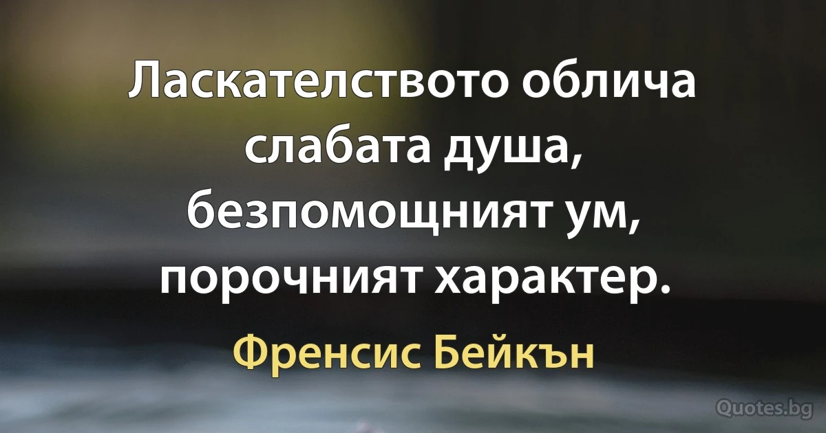 Ласкателството облича слабата душа, безпомощният ум, порочният характер. (Френсис Бейкън)