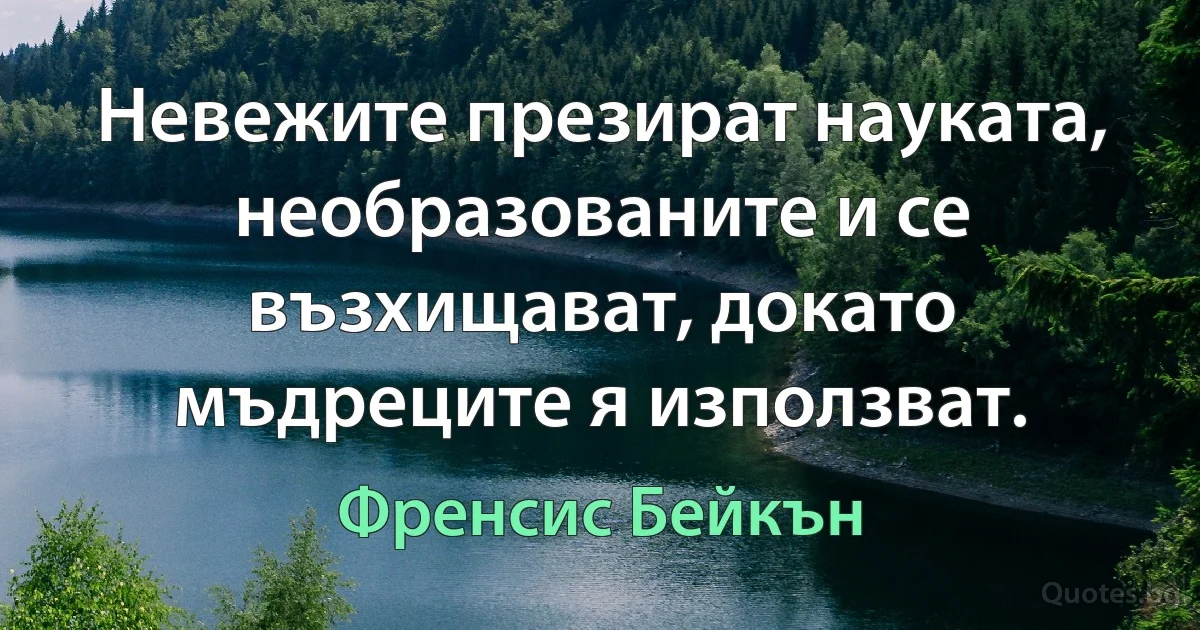 Невежите презират науката, необразованите и се възхищават, докато мъдреците я използват. (Френсис Бейкън)