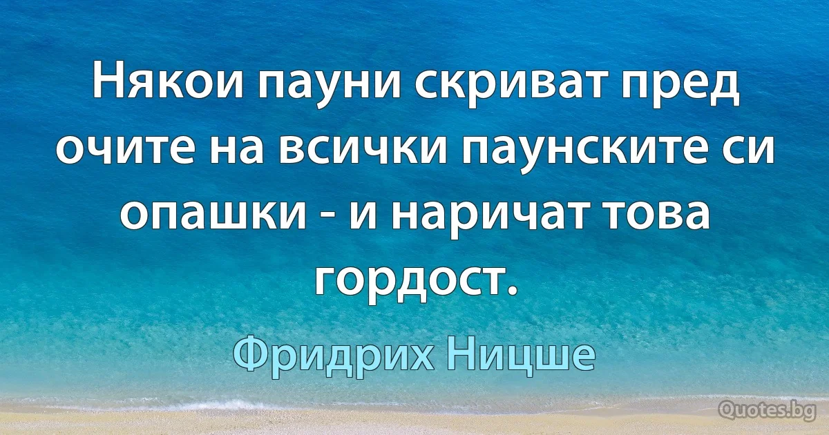 Някои пауни скриват пред очите на всички паунските си опашки - и наричат това гордост. (Фридрих Ницше)