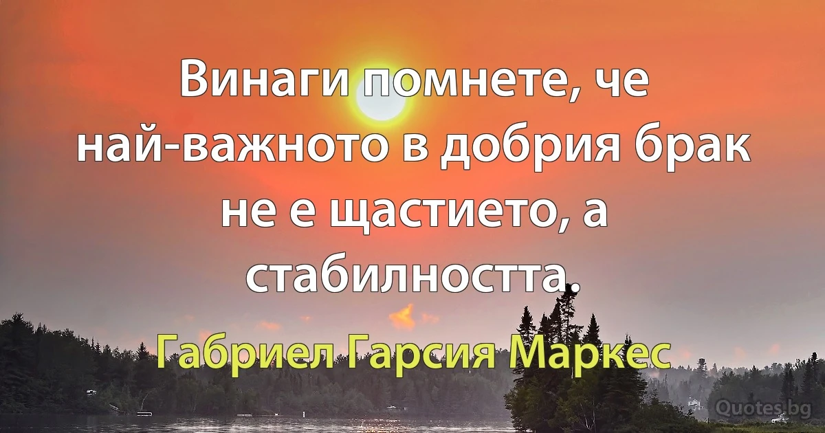 Винаги помнете, че най-важното в добрия брак не е щастието, а стабилността. (Габриел Гарсия Маркес)