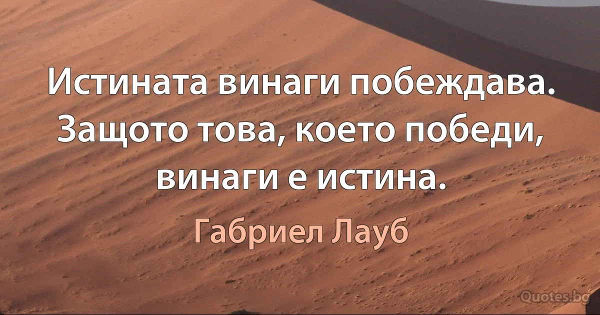 Истината винаги побеждава. Защото това, което победи, винаги е истина. (Габриел Лауб)