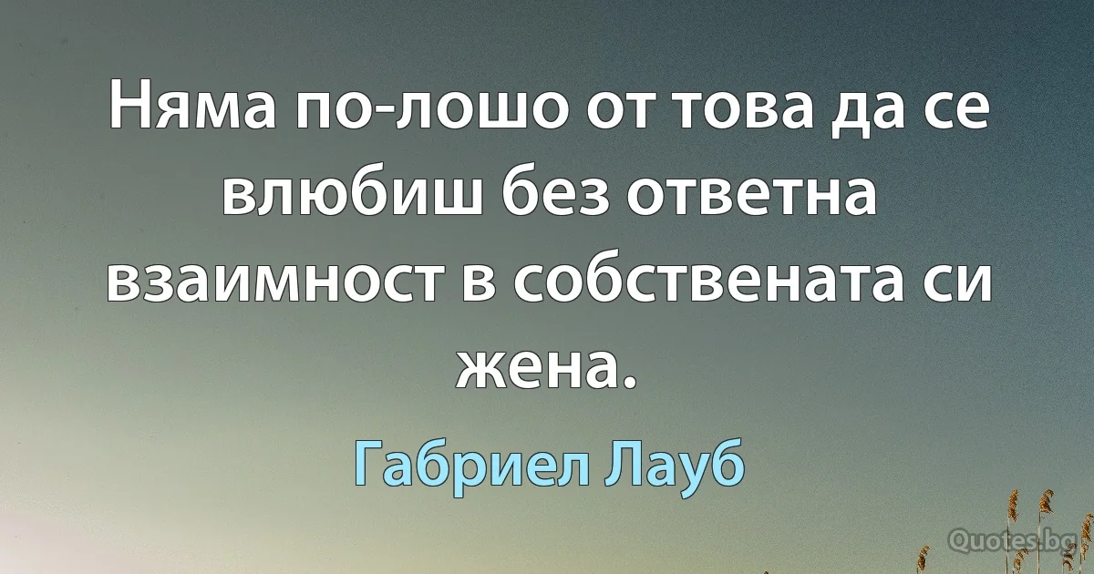 Няма по-лошо от това да се влюбиш без ответна взаимност в собствената си жена. (Габриел Лауб)