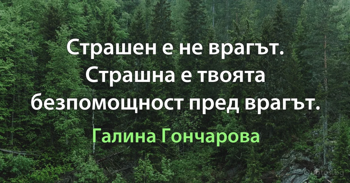 Страшен е не врагът. Страшна е твоята безпомощност пред врагът. (Галина Гончарова)