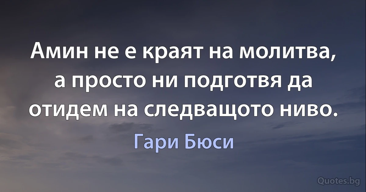 Амин не е краят на молитва, а просто ни подготвя да отидем на следващото ниво. (Гари Бюси)