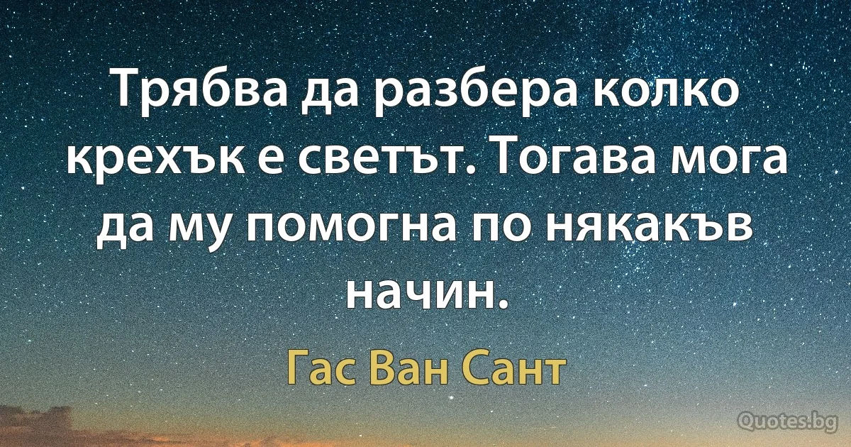 Трябва да разбера колко крехък е светът. Тогава мога да му помогна по някакъв начин. (Гас Ван Сант)