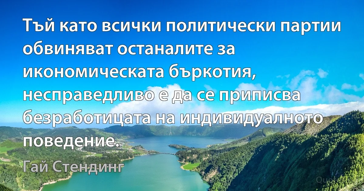 Тъй като всички политически партии обвиняват останалите за икономическата бъркотия, несправедливо е да се приписва безработицата на индивидуалното поведение. (Гай Стендинг)