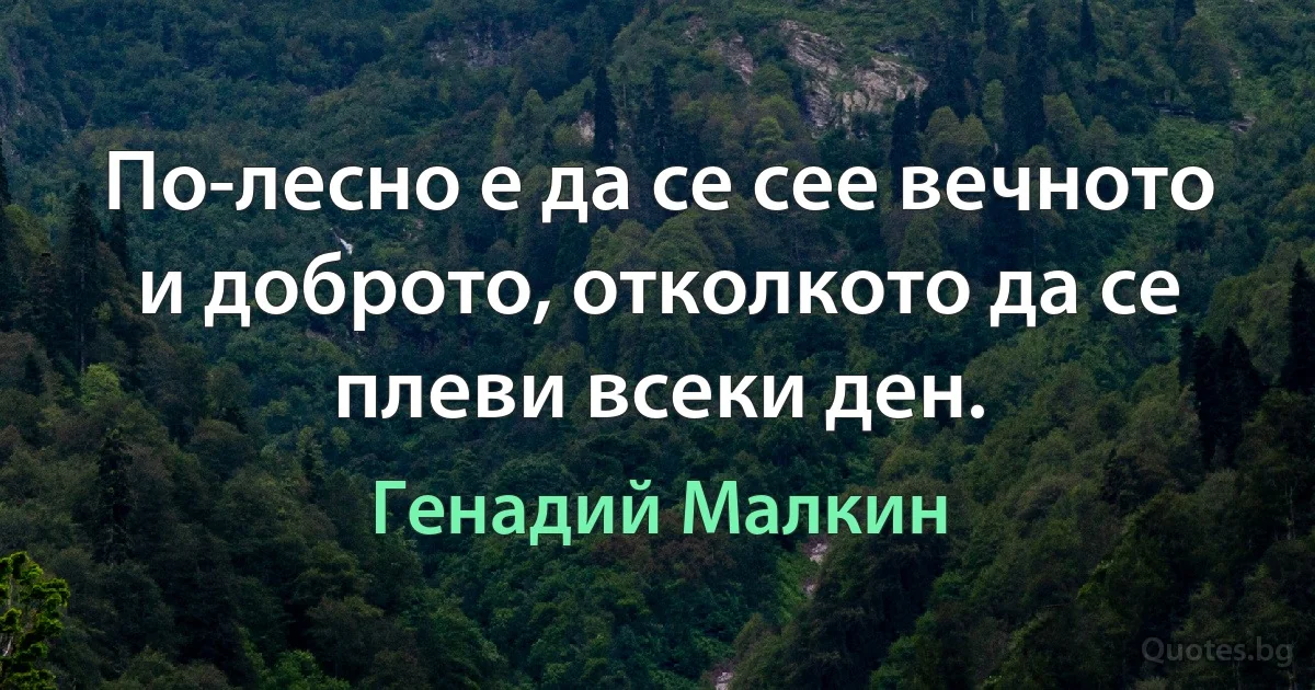 По-лесно е да се сее вечното и доброто, отколкото да се плеви всеки ден. (Генадий Малкин)