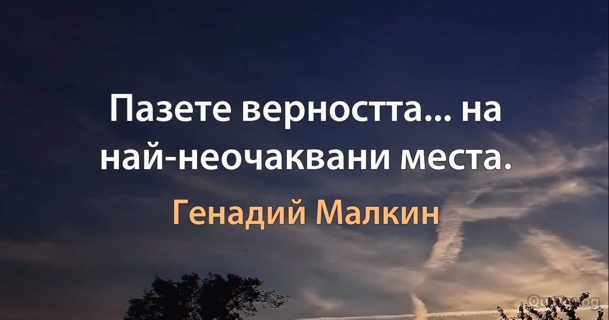 Пазете верността... на най-неочаквани места. (Генадий Малкин)