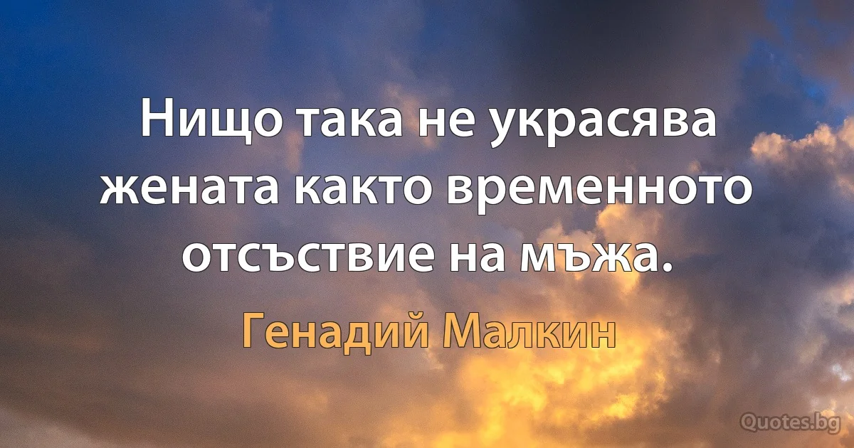 Нищо така не украсява жената както временното отсъствие на мъжа. (Генадий Малкин)