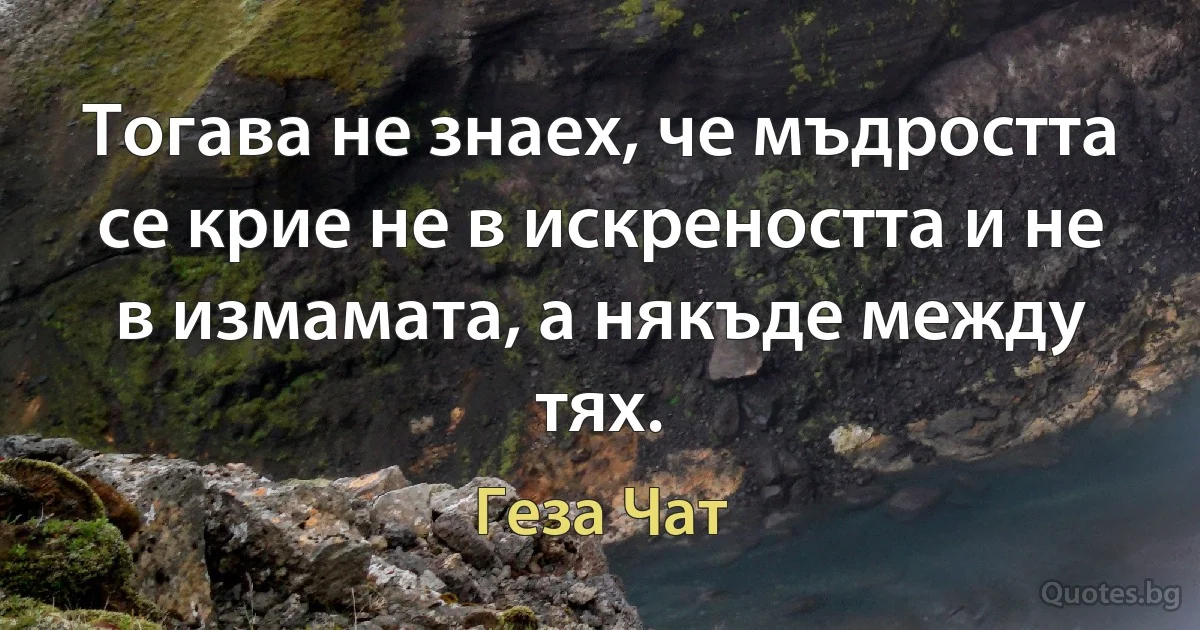 Тогава не знаех, че мъдростта се крие не в искреността и не в измамата, а някъде между тях. (Геза Чат)