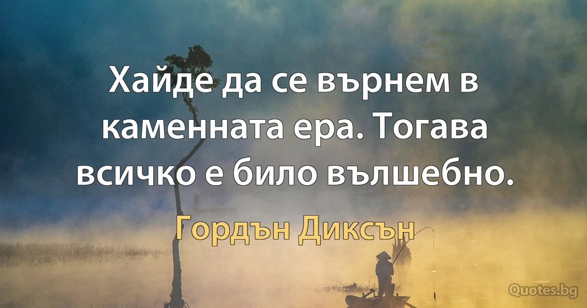 Хайде да се върнем в каменната ера. Тогава всичко е било вълшебно. (Гордън Диксън)