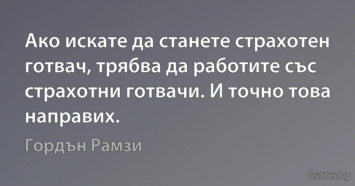 Ако искате да станете страхотен готвач, трябва да работите със страхотни готвачи. И точно това направих. (Гордън Рамзи)