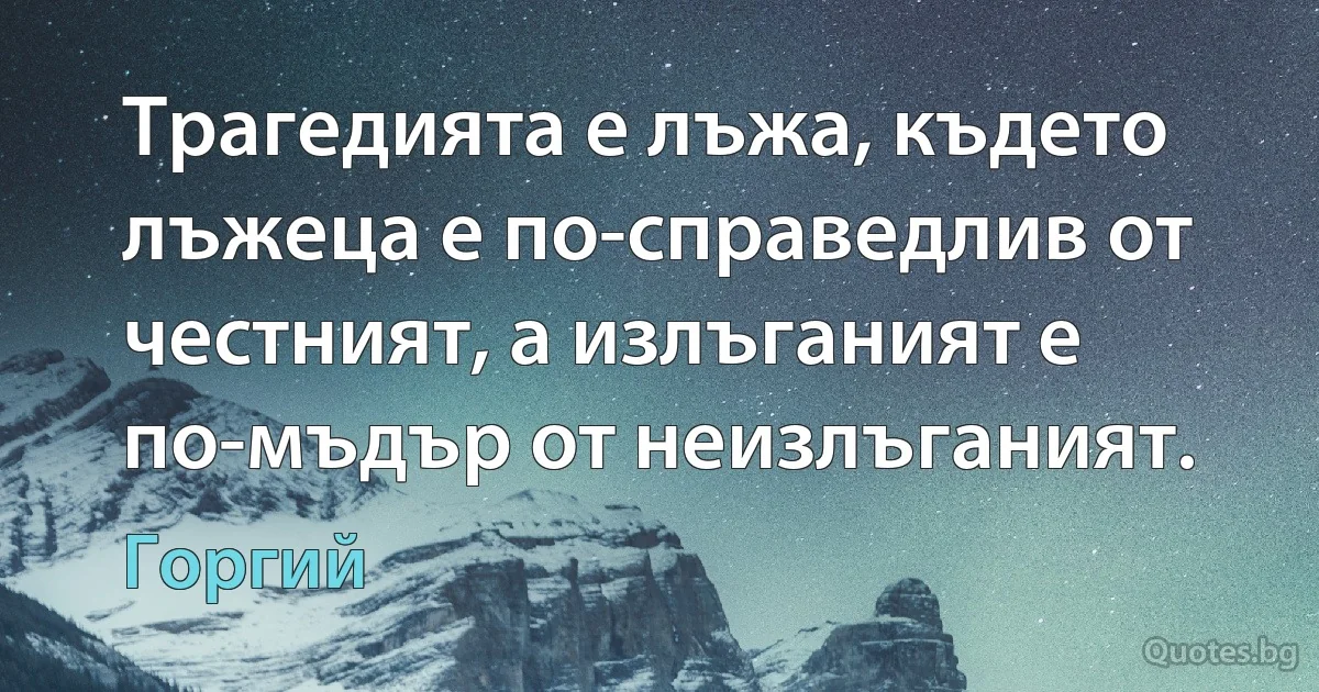 Трагедията е лъжа, където лъжеца е по-справедлив от честният, а излъганият е по-мъдър от неизлъганият. (Горгий)