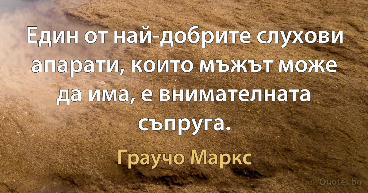 Един от най-добрите слухови апарати, които мъжът може да има, е внимателната съпруга. (Граучо Маркс)