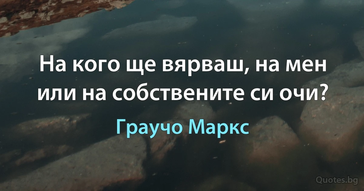 На кого ще вярваш, на мен или на собствените си очи? (Граучо Маркс)