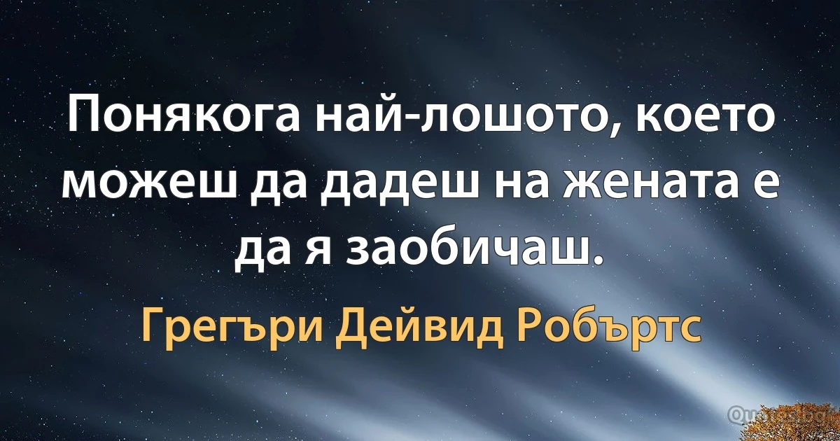 Понякога най-лошото, което можеш да дадеш на жената е да я заобичаш. (Грегъри Дейвид Робъртс)