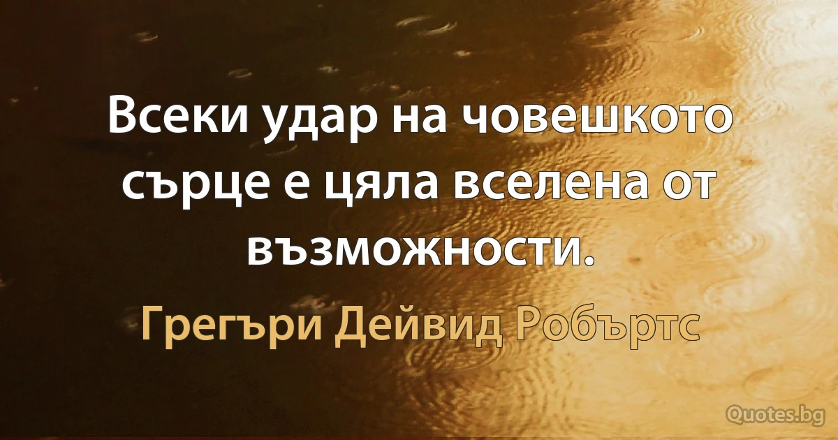 Всеки удар на човешкото сърце е цяла вселена от възможности. (Грегъри Дейвид Робъртс)