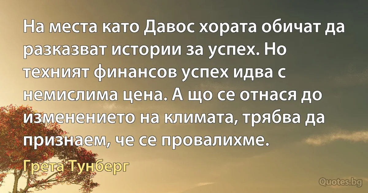 На места като Давос хората обичат да разказват истории за успех. Но техният финансов успех идва с немислима цена. А що се отнася до изменението на климата, трябва да признаем, че се провалихме. (Грета Тунберг)