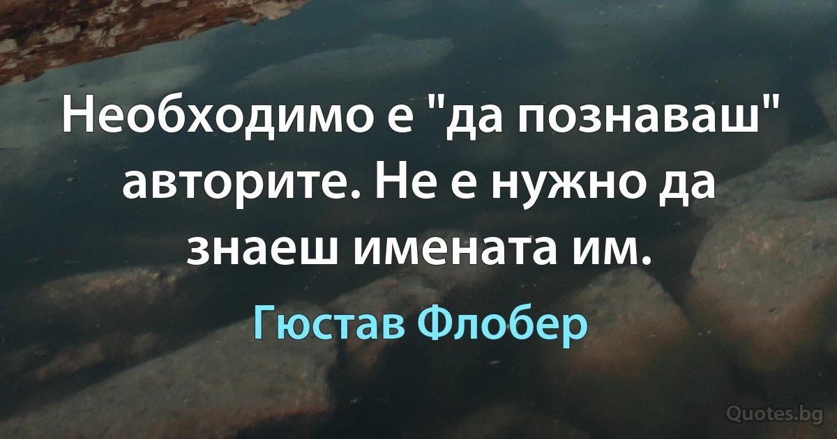 Необходимо е "да познаваш" авторите. Не е нужно да знаеш имената им. (Гюстав Флобер)