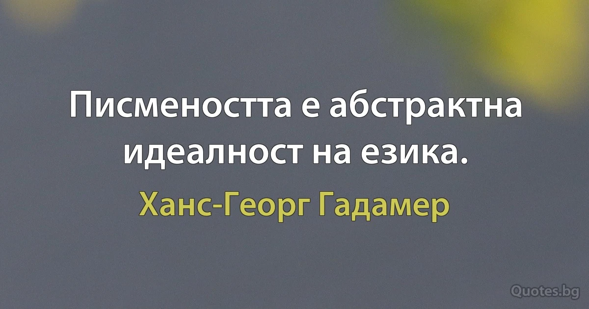 Писмеността е абстрактна идеалност на езика. (Ханс-Георг Гадамер)