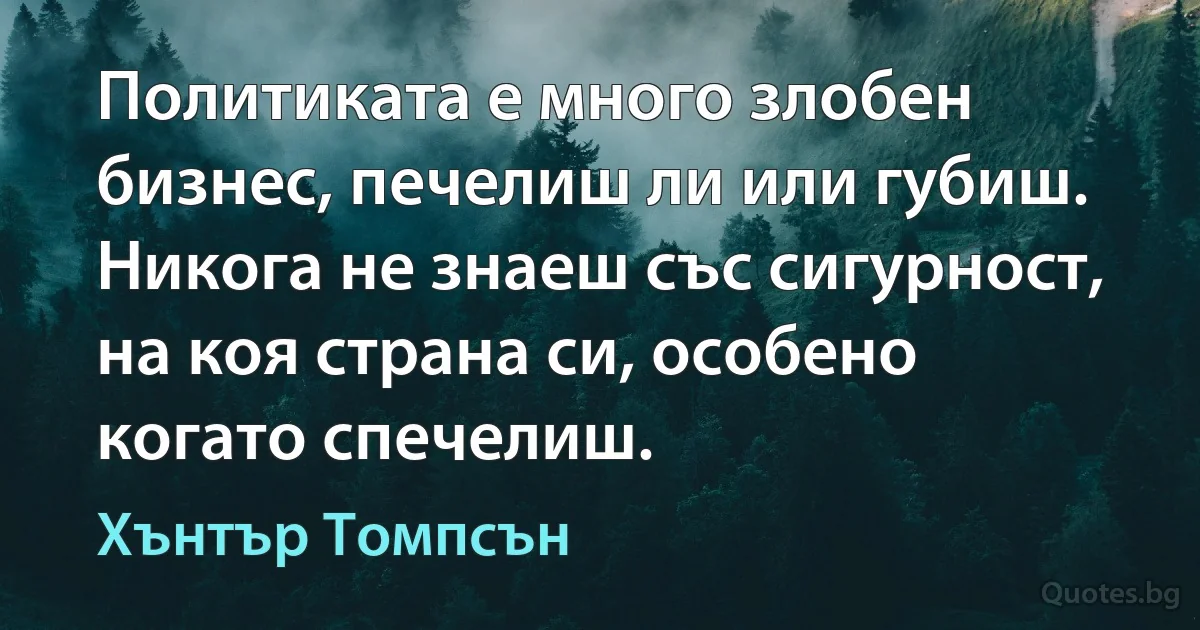 Политиката е много злобен бизнес, печелиш ли или губиш. Никога не знаеш със сигурност, на коя страна си, особено когато спечелиш. (Хънтър Томпсън)