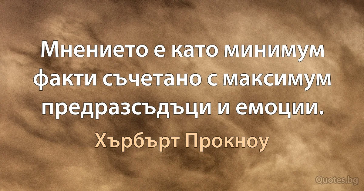 Мнението е като минимум факти съчетано с максимум предразсъдъци и емоции. (Хърбърт Прокноу)